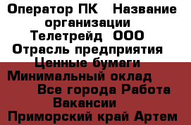 Оператор ПК › Название организации ­ Телетрейд, ООО › Отрасль предприятия ­ Ценные бумаги › Минимальный оклад ­ 40 000 - Все города Работа » Вакансии   . Приморский край,Артем г.